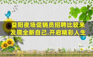 益阳夜场促销员招聘比较来发现全新自己.开启精彩人生